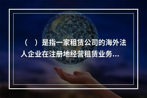 （　）是指一家租赁公司的海外法人企业在注册地经营租赁业务。