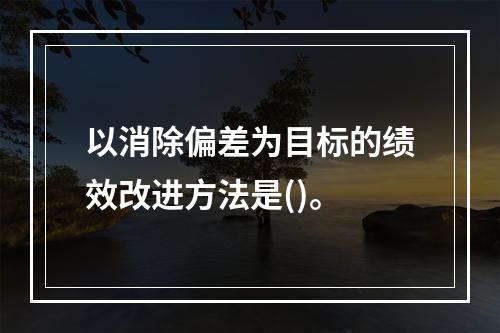 以消除偏差为目标的绩效改进方法是()。