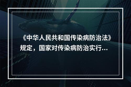 《中华人民共和国传染病防治法》规定，国家对传染病防治实行的工