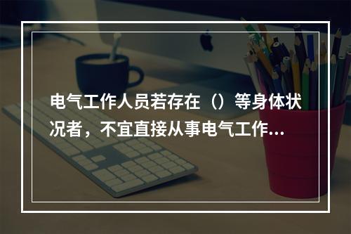 电气工作人员若存在（）等身体状况者，不宜直接从事电气工作。