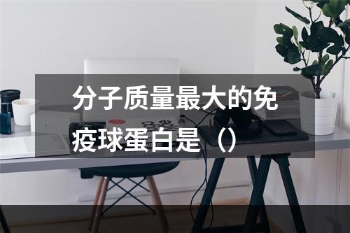 分子质量最大的免疫球蛋白是（）