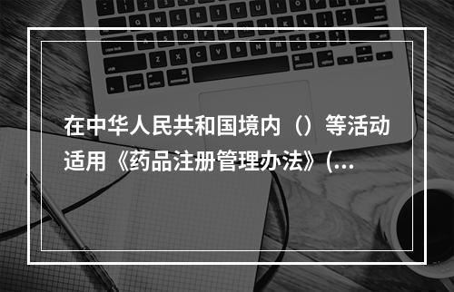 在中华人民共和国境内（）等活动适用《药品注册管理办法》(局令