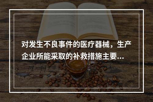 对发生不良事件的医疗器械，生产企业所能采取的补救措施主要有（