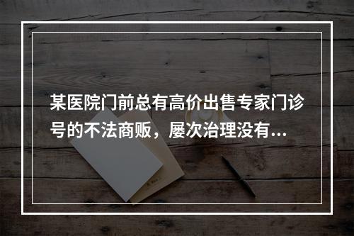 某医院门前总有高价出售专家门诊号的不法商贩，屡次治理没有取得