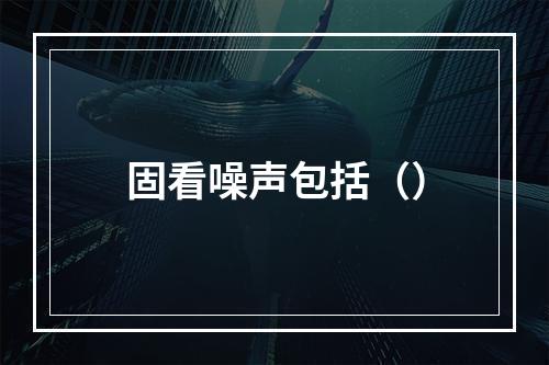 固看噪声包括（）