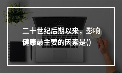 二十世纪后期以来，影响健康最主要的因素是()