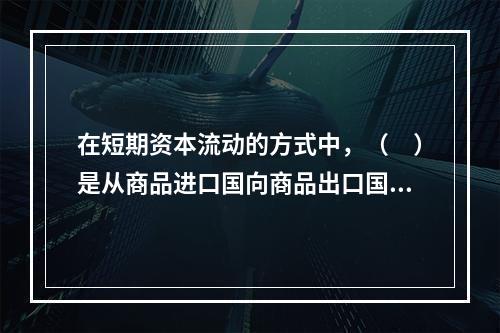 在短期资本流动的方式中，（　）是从商品进口国向商品出口国方向