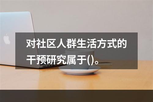 对社区人群生活方式的干预研究属于()。