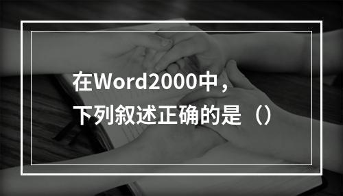 在Word2000中，下列叙述正确的是（）