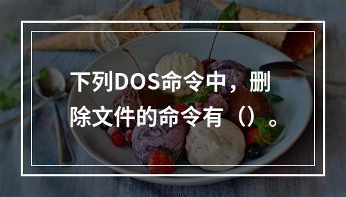 下列DOS命令中，删除文件的命令有（）。