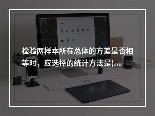 检验两样本所在总体的方差是否相等时，应选择的统计方法是()