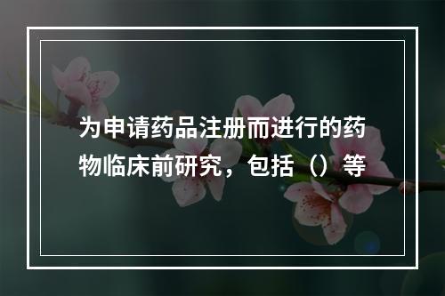 为申请药品注册而进行的药物临床前研究，包括（）等