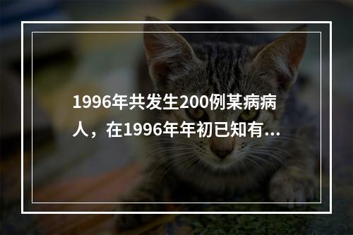 1996年共发生200例某病病人，在1996年年初已知有80