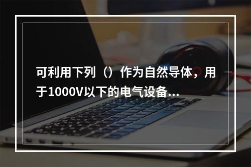 可利用下列（）作为自然导体，用于1000V以下的电气设备接地