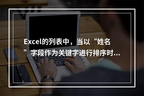 Excel的列表中，当以“姓名”字段作为关键字进行排序时，系