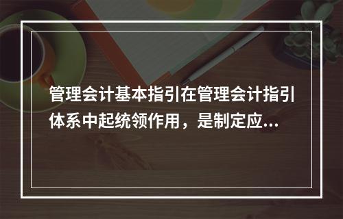 管理会计基本指引在管理会计指引体系中起统领作用，是制定应用指