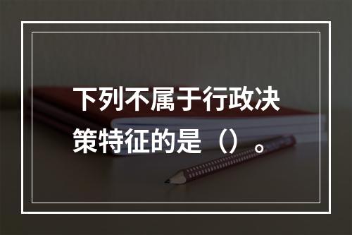 下列不属于行政决策特征的是（）。