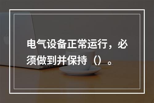 电气设备正常运行，必须做到并保持（）。