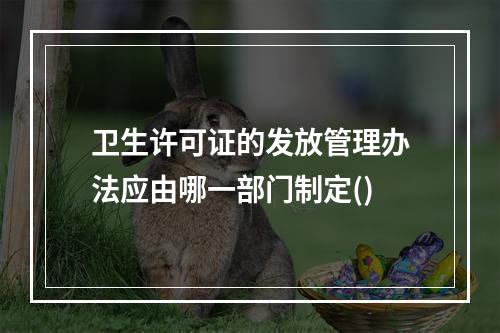 卫生许可证的发放管理办法应由哪一部门制定()