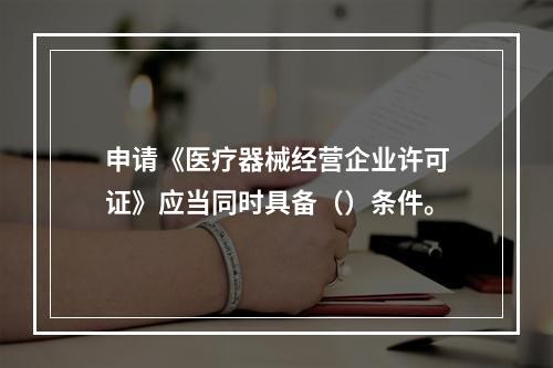 申请《医疗器械经营企业许可证》应当同时具备（）条件。