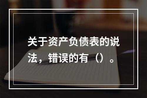 关于资产负债表的说法，错误的有（）。