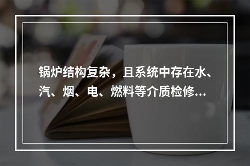 锅炉结构复杂，且系统中存在水、汽、烟、电、燃料等介质检修过程