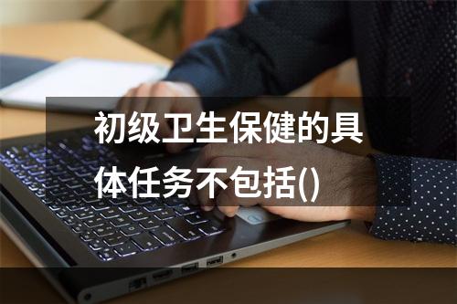 初级卫生保健的具体任务不包括()