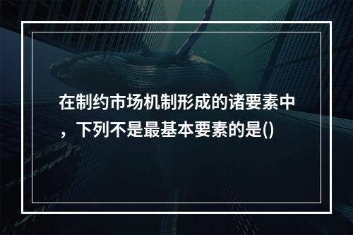 在制约市场机制形成的诸要素中，下列不是最基本要素的是()