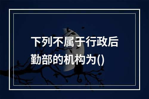 下列不属于行政后勤部的机构为()