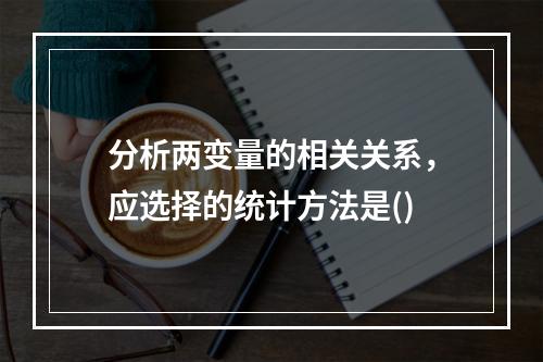 分析两变量的相关关系，应选择的统计方法是()