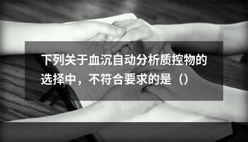 下列关于血沉自动分析质控物的选择中，不符合要求的是（）