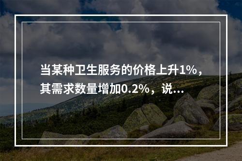 当某种卫生服务的价格上升1%，其需求数量增加0.2%，说明该