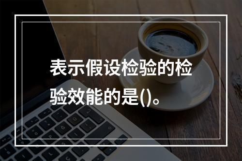 表示假设检验的检验效能的是()。