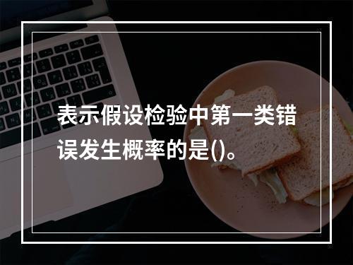 表示假设检验中第一类错误发生概率的是()。