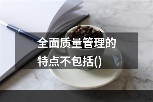 全面质量管理的特点不包括()