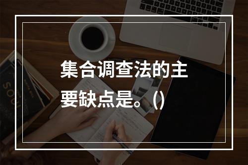 集合调查法的主要缺点是。()