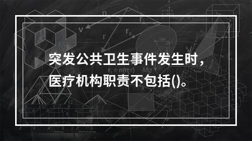 突发公共卫生事件发生时，医疗机构职责不包括()。