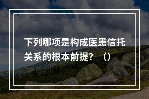 下列哪项是构成医患信托关系的根本前提？（）