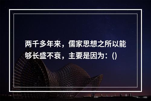 两千多年来，儒家思想之所以能够长盛不衰，主要是因为：()