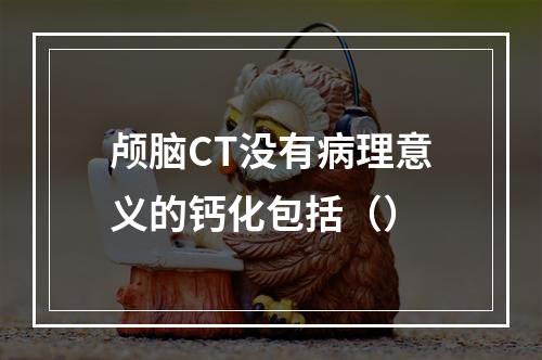 颅脑CT没有病理意义的钙化包括（）