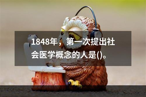 1848年，第一次提出社会医学概念的人是()。