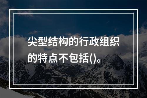 尖型结构的行政组织的特点不包括()。