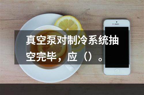 真空泵对制冷系统抽空完毕，应（）。