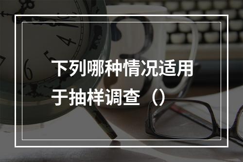 下列哪种情况适用于抽样调查（）