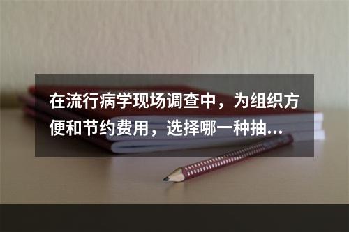 在流行病学现场调查中，为组织方便和节约费用，选择哪一种抽样方