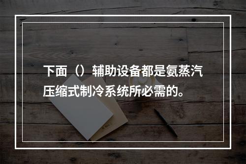 下面（）辅助设备都是氨蒸汽压缩式制冷系统所必需的。