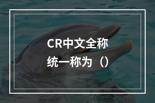 CR中文全称统一称为（）