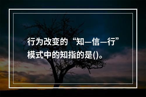 行为改变的“知—信—行”模式中的知指的是()。