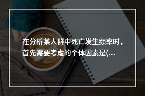 在分析某人群中死亡发生频率时，首先需要考虑的个体因素是()