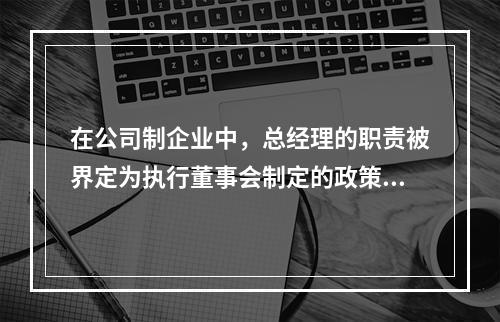 在公司制企业中，总经理的职责被界定为执行董事会制定的政策。对